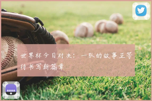 世界杯今日对决:一队的故事正等待书写新篇章